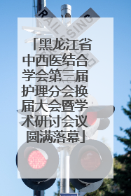 黑龙江省中西医结合学会第三届护理分会换届大会暨学术研讨会议圆满落幕
