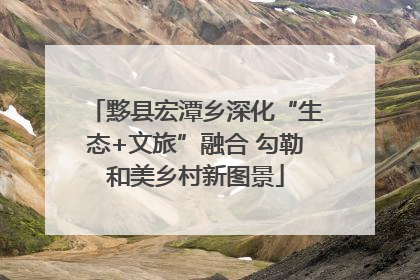 黟县宏潭乡深化“生态+文旅”融合 勾勒和美乡村新图景