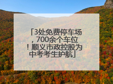 3处免费停车场，700余个车位！顺义市政控股为中考考生护航