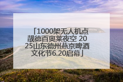 1000架无人机点靓德百奥莱夜空 2025山东德州燕京啤酒文化节6.20启幕