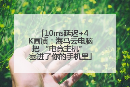 10ms延迟+4K画质：海马云电脑把 “电竞主机” 塞进了你的手机里