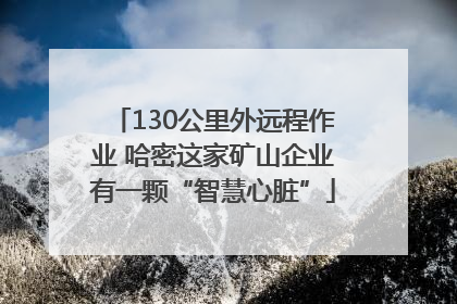 130公里外远程作业 哈密这家矿山企业有一颗“智慧心脏”