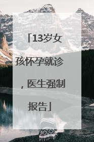 13岁女孩怀孕就诊，医生强制报告