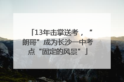 13年击掌送考，“朗哥”成为长沙一中考点“固定的风景”