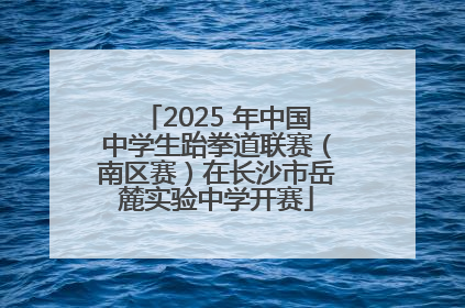 2025 年中国中学生跆拳道联赛（南区赛）在长沙市岳麓实验中学开赛