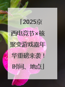 2025京西电竞节×核聚变游戏嘉年华重磅来袭！时间、地点