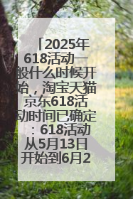 2025年618活动一般什么时候开始，淘宝天猫京东618活动时间已确定：618活动从5月13日开始到6月20日结束