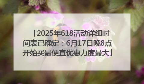 2025年618活动详细时间表已确定：6月17日晚8点开始买最便宜优惠力度最大
