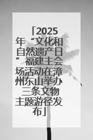 2025年“文化和自然遗产日”福建主会场活动在漳州东山举办 三条文物主题游径发布