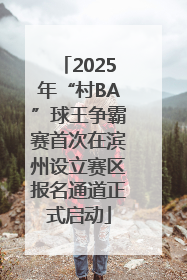 2025年“村BA”球王争霸赛首次在滨州设立赛区报名通道正式启动