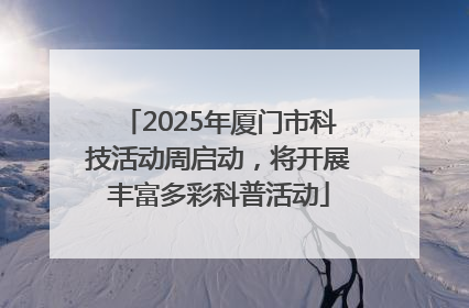 2025年厦门市科技活动周启动，将开展丰富多彩科普活动