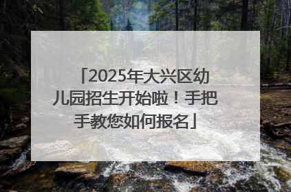 2025年大兴区幼儿园招生开始啦！手把手教您如何报名