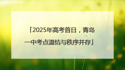 2025年高考首日，青岛一中考点温情与秩序并存