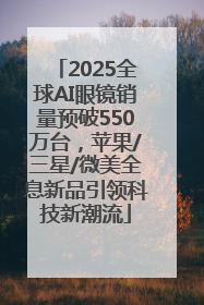 2025全球AI眼镜销量预破550万台，苹果/三星/微美全息新品引领科技新潮流