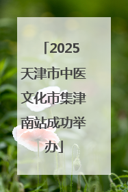 2025天津市中医文化市集津南站成功举办