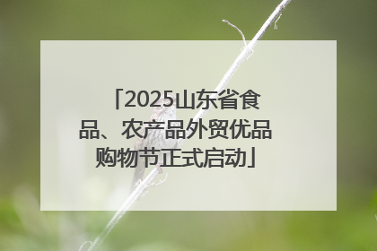 2025山东省食品、农产品外贸优品购物节正式启动