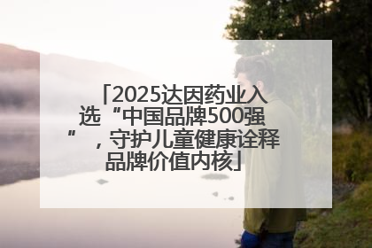 2025达因药业入选“中国品牌500强”，守护儿童健康诠释品牌价值内核