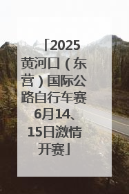 2025黄河口（东营）国际公路自行车赛6月14、15日激情开赛