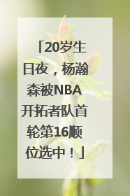 20岁生日夜，杨瀚森被NBA开拓者队首轮第16顺位选中！