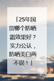 25年国货哪个防晒霜效果好？实力公认，防晒美白两不误！