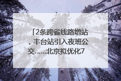2条跨省线路增站，丰台站引入夜班公交……北京拟优化7条公交线！