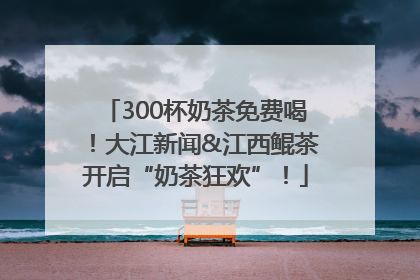 300杯奶茶免费喝！大江新闻&江西鲲茶开启“奶茶狂欢”！