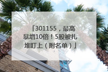301155，最高暴增10倍！5股被扎堆盯上（附名单）