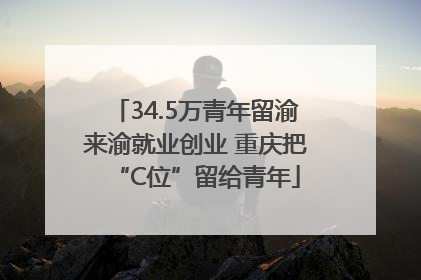 34.5万青年留渝来渝就业创业 重庆把“C位”留给青年
