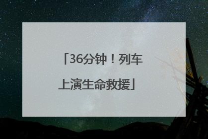 36分钟！列车上演生命救援