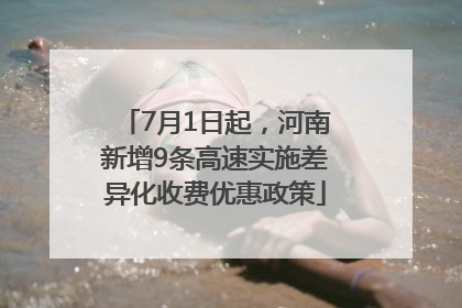 7月1日起，河南新增9条高速实施差异化收费优惠政策