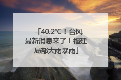 40.2℃！台风最新消息来了！福建局部大雨暴雨
