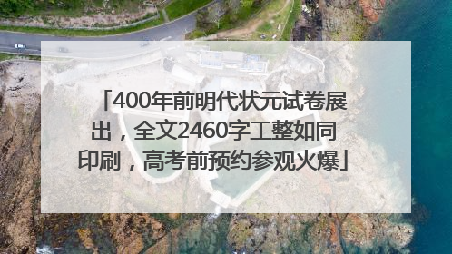 400年前明代状元试卷展出，全文2460字工整如同印刷，高考前预约参观火爆
