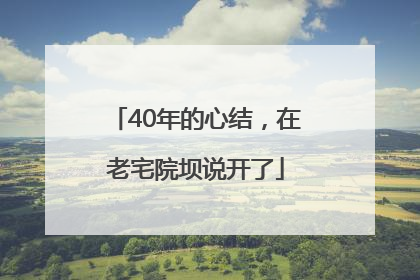 40年的心结，在老宅院坝说开了