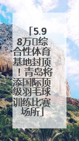 5.98万㎡综合性体育基地封顶！青岛将添国际顶级羽毛球训练比赛场所