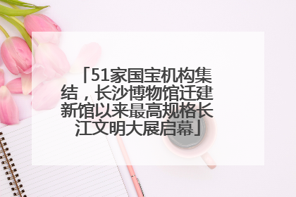 51家国宝机构集结，长沙博物馆迁建新馆以来最高规格长江文明大展启幕