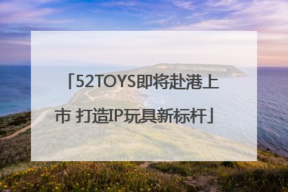 52TOYS即将赴港上市 打造IP玩具新标杆