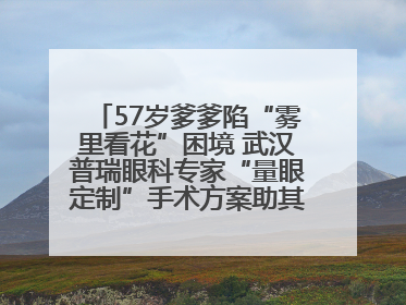 57岁爹爹陷“雾里看花”困境 武汉普瑞眼科专家“量眼定制”手术方案助其重见清晰视界