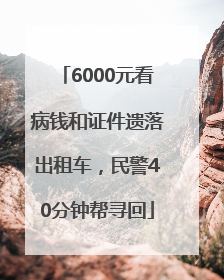 6000元看病钱和证件遗落出租车，民警40分钟帮寻回