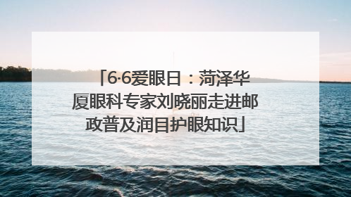 6·6爱眼日：菏泽华厦眼科专家刘晓丽走进邮政普及润目护眼知识