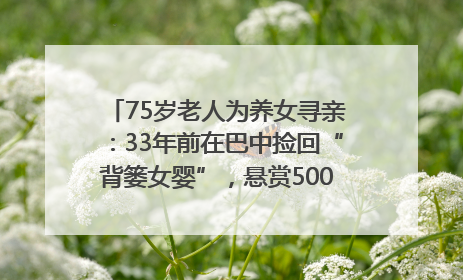 75岁老人为养女寻亲：33年前在巴中捡回“背篓女婴”，悬赏5000元征线索｜红星寻人