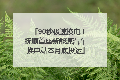 90秒极速换电！抚顺首座新能源汽车换电站本月底投运