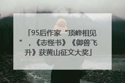 95后作家“顶峰相见”，《志怪书》《御兽飞升》获黄山征文大奖