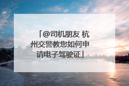 @司机朋友 杭州交警教您如何申请电子驾驶证