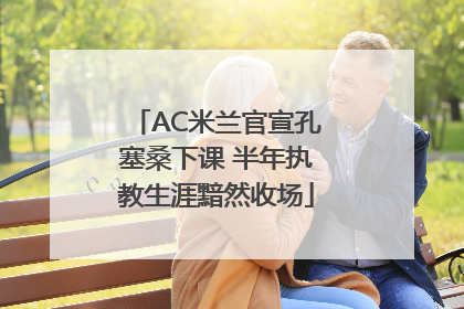 AC米兰官宣孔塞桑下课 半年执教生涯黯然收场