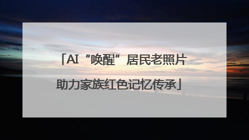 AI“唤醒”居民老照片 助力家族红色记忆传承