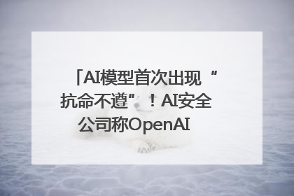 AI模型首次出现“抗命不遵”！AI安全公司称OpenAI o3模型出现异常