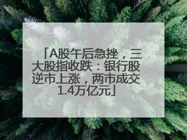 A股午后急挫，三大股指收跌：银行股逆市上涨，两市成交1.4万亿元