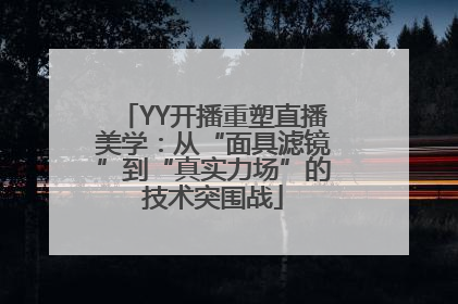 YY开播重塑直播美学：从“面具滤镜”到“真实力场”的技术突围战